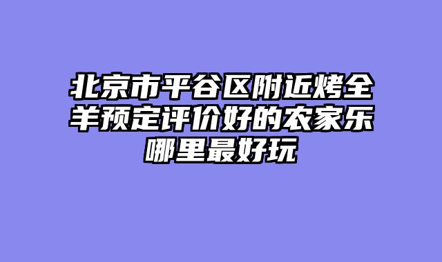 北京市平谷区附近烤全羊预定评价好的农家乐哪里最好玩