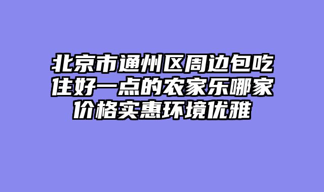 北京市通州区周边包吃住好一点的农家乐哪家价格实惠环境优雅