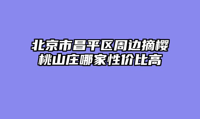 北京市昌平区周边摘樱桃山庄哪家性价比高