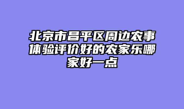 北京市昌平区周边农事体验评价好的农家乐哪家好一点
