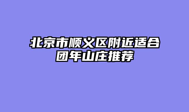 北京市顺义区附近适合团年山庄推荐