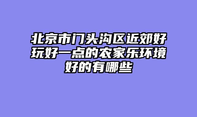 北京市门头沟区近郊好玩好一点的农家乐环境好的有哪些