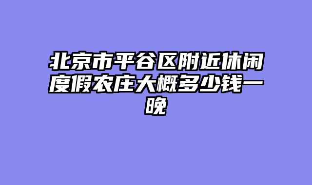 北京市平谷区附近休闲度假农庄大概多少钱一晚