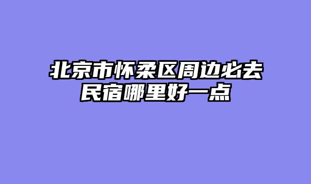 北京市怀柔区周边必去民宿哪里好一点