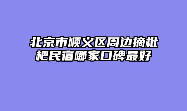 北京市顺义区周边摘枇杷民宿哪家口碑最好