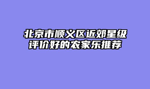 北京市顺义区近郊星级评价好的农家乐推荐