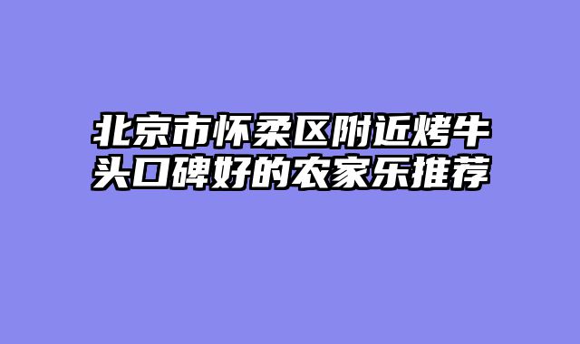 北京市怀柔区附近烤牛头口碑好的农家乐推荐