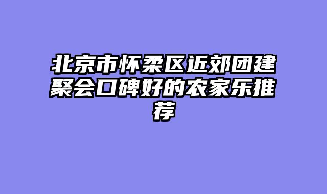 北京市怀柔区近郊团建聚会口碑好的农家乐推荐