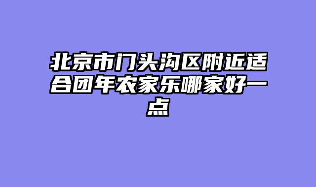 北京市门头沟区附近适合团年农家乐哪家好一点