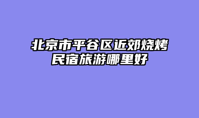 北京市平谷区近郊烧烤民宿旅游哪里好