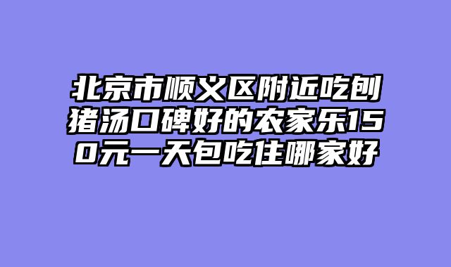 北京市顺义区附近吃刨猪汤口碑好的农家乐150元一天包吃住哪家好