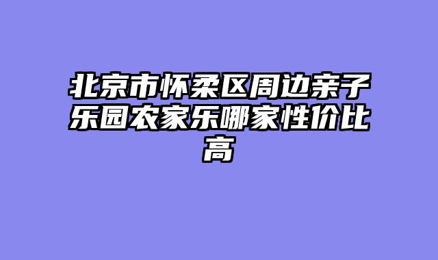 北京市怀柔区周边亲子乐园农家乐哪家性价比高