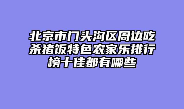北京市门头沟区周边吃杀猪饭特色农家乐排行榜十佳都有哪些