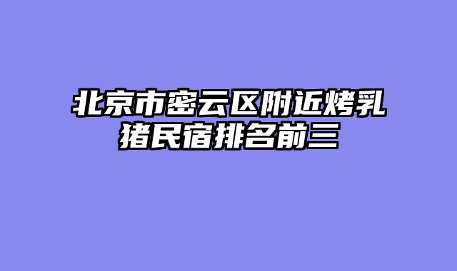 北京市密云区附近烤乳猪民宿排名前三