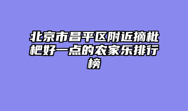 北京市昌平区附近摘枇杷好一点的农家乐排行榜