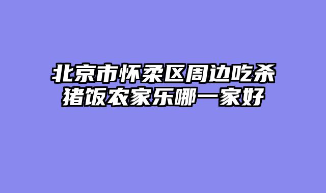 北京市怀柔区周边吃杀猪饭农家乐哪一家好