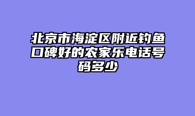 北京市海淀区附近钓鱼口碑好的农家乐电话号码多少