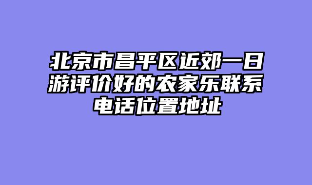 北京市昌平区近郊一日游评价好的农家乐联系电话位置地址