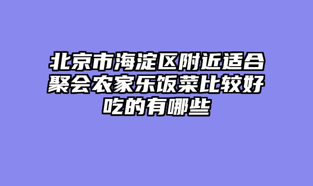 北京市海淀区附近适合聚会农家乐饭菜比较好吃的有哪些