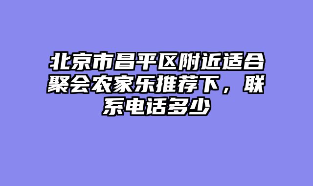北京市昌平区附近适合聚会农家乐推荐下,联系电话多少