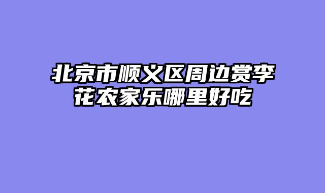 北京市顺义区周边赏李花农家乐哪里好吃