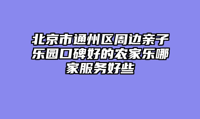 北京市通州区周边亲子乐园口碑好的农家乐哪家服务好些