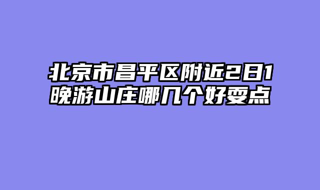 北京市昌平区附近2日1晚游山庄哪几个好耍点