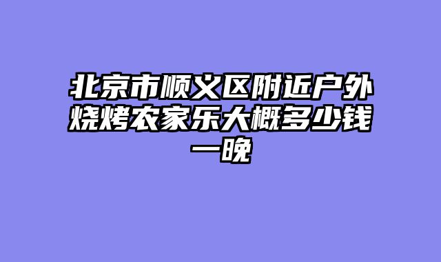 北京市顺义区附近户外烧烤农家乐大概多少钱一晚