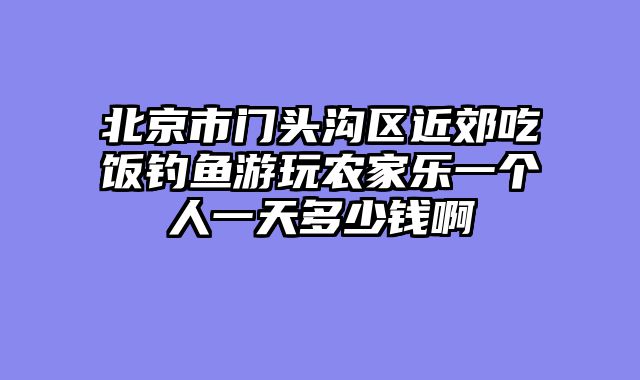 北京市门头沟区近郊吃饭钓鱼游玩农家乐一个人一天多少钱啊