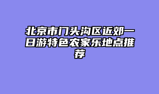 北京市门头沟区近郊一日游特色农家乐地点推荐