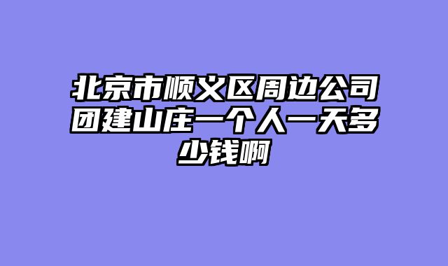 北京市顺义区周边公司团建山庄一个人一天多少钱啊