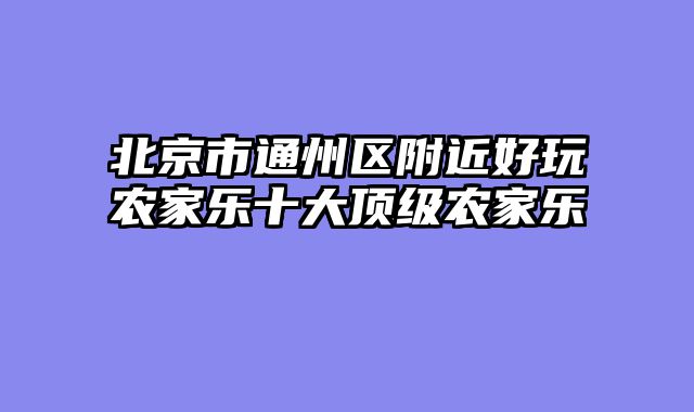 北京市通州区附近好玩农家乐十大顶级农家乐