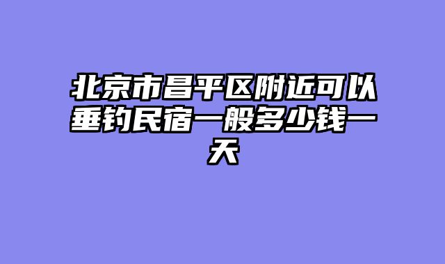 北京市昌平区附近可以垂钓民宿一般多少钱一天