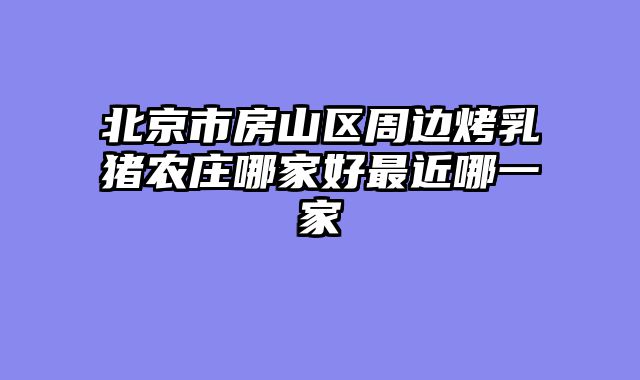 北京市房山区周边烤乳猪农庄哪家好最近哪一家