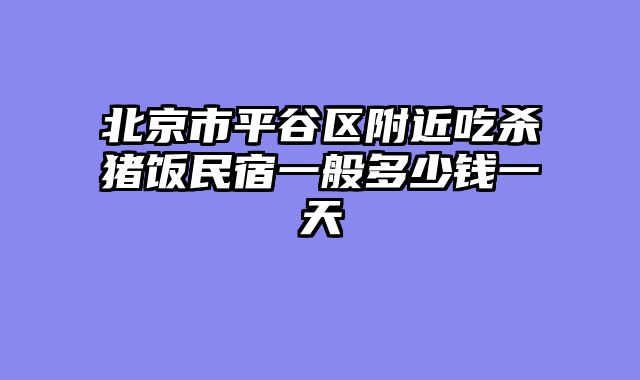 北京市平谷区附近吃杀猪饭民宿一般多少钱一天
