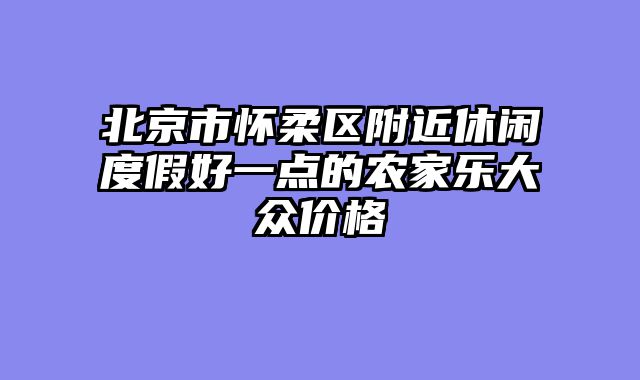 北京市怀柔区附近休闲度假好一点的农家乐大众价格