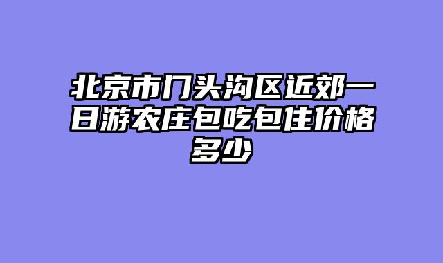 北京市门头沟区近郊一日游农庄包吃包住价格多少