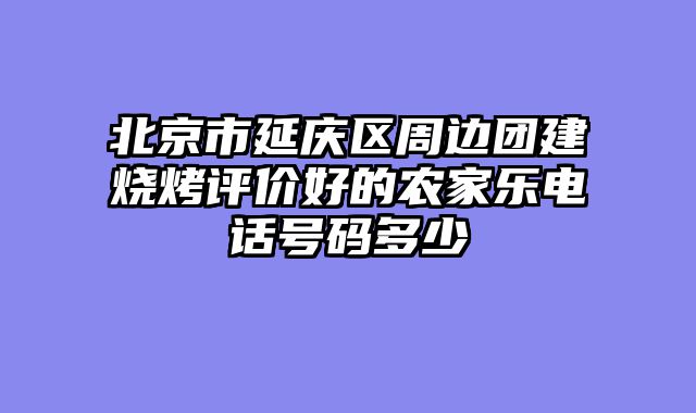 北京市延庆区周边团建烧烤评价好的农家乐电话号码多少