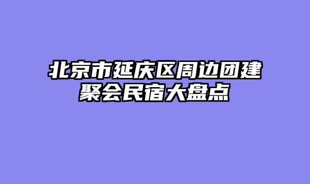 北京市延庆区周边团建聚会民宿大盘点