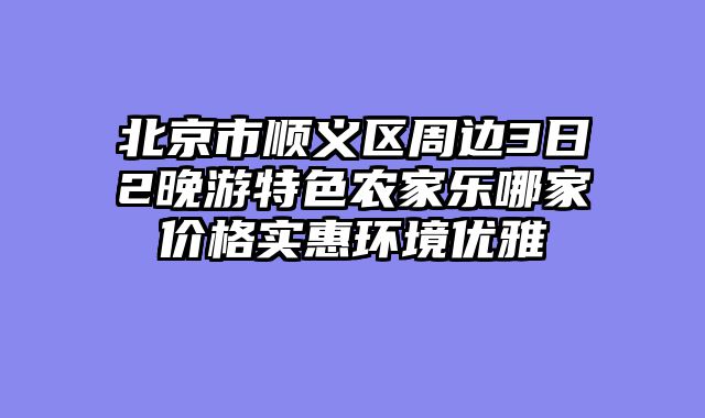 北京市顺义区周边3日2晚游特色农家乐哪家价格实惠环境优雅