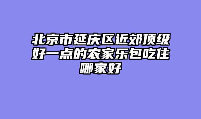 北京市延庆区近郊顶级好一点的农家乐包吃住哪家好