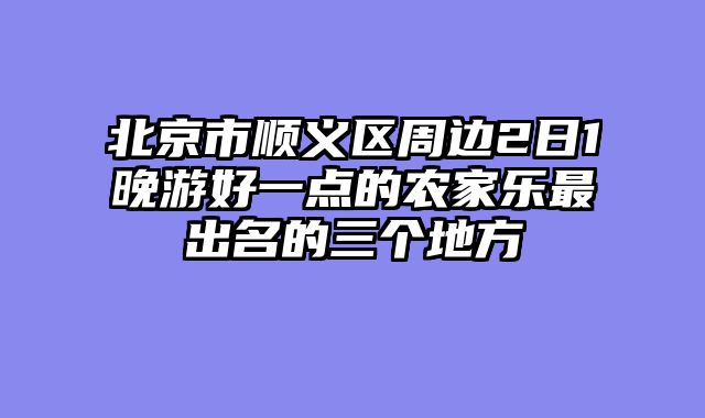 北京市顺义区周边2日1晚游好一点的农家乐最出名的三个地方