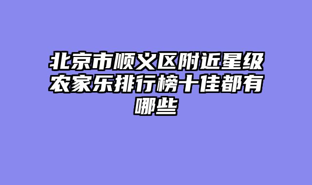 北京市顺义区附近星级农家乐排行榜十佳都有哪些