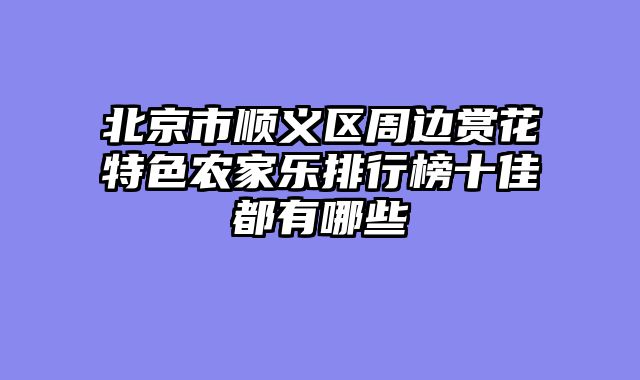 北京市顺义区周边赏花特色农家乐排行榜十佳都有哪些