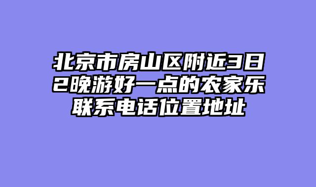 北京市房山区附近3日2晚游好一点的农家乐联系电话位置地址