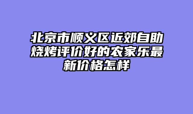 北京市顺义区近郊自助烧烤评价好的农家乐最新价格怎样