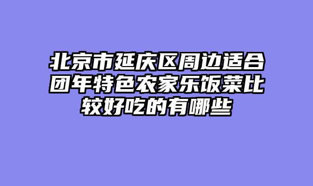 北京市延庆区周边适合团年特色农家乐饭菜比较好吃的有哪些