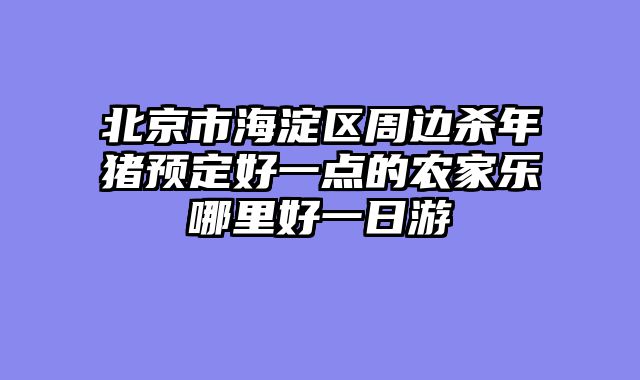 北京市海淀区周边杀年猪预定好一点的农家乐哪里好一日游