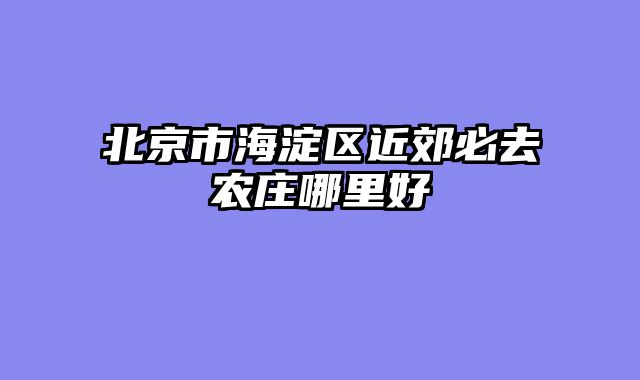 北京市海淀区近郊必去农庄哪里好