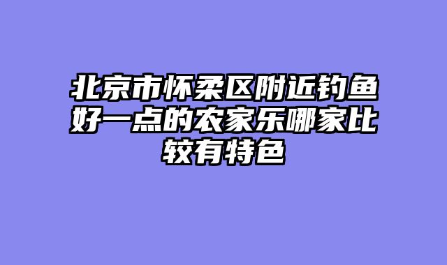 北京市怀柔区附近钓鱼好一点的农家乐哪家比较有特色